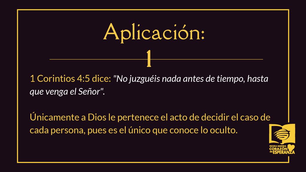 Aplicación: 1 Corintios 4:5 dice: No juzguéis nada antes de tiempo, hasta que venga el Señor .
