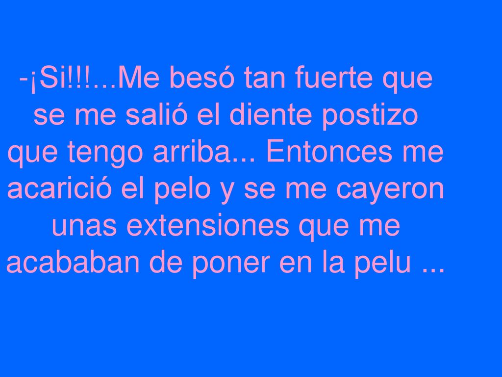 -¡Si!!!...Me besó tan fuerte que se me salió el diente postizo que tengo arriba...