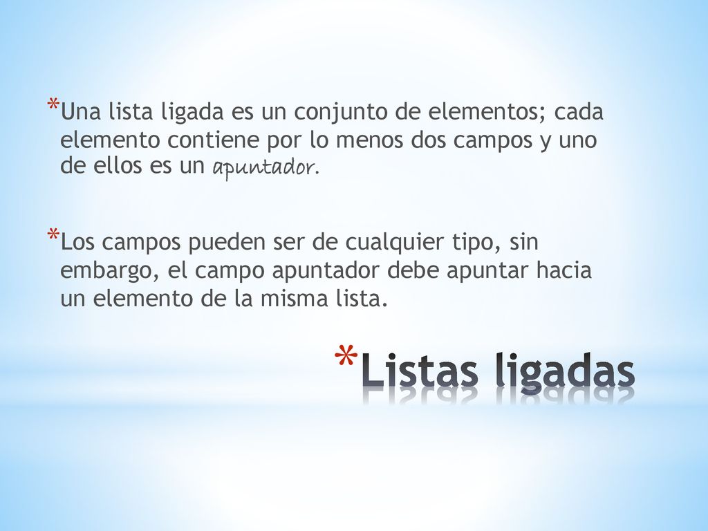 Una lista ligada es un conjunto de elementos; cada elemento contiene por lo menos dos campos y uno de ellos es un apuntador.