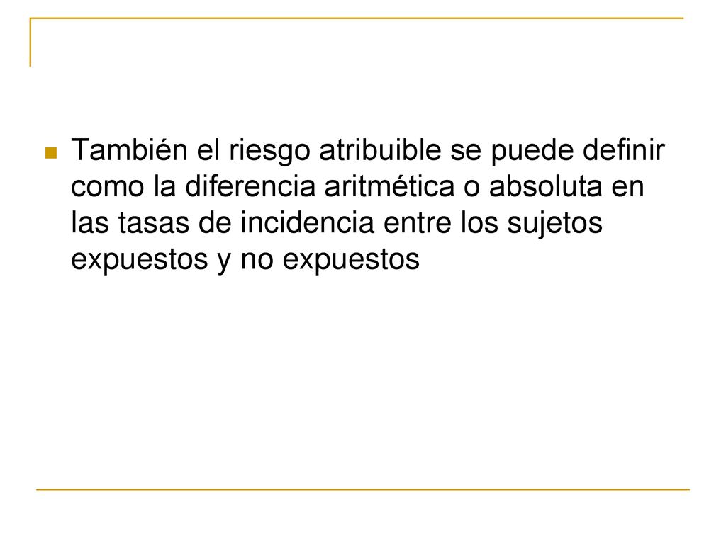 También el riesgo atribuible se puede definir como la diferencia aritmética o absoluta en las tasas de incidencia entre los sujetos expuestos y no expuestos