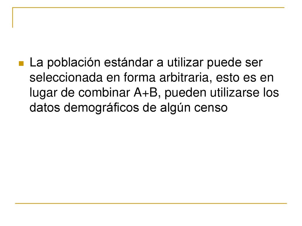 La población estándar a utilizar puede ser seleccionada en forma arbitraria, esto es en lugar de combinar A+B, pueden utilizarse los datos demográficos de algún censo