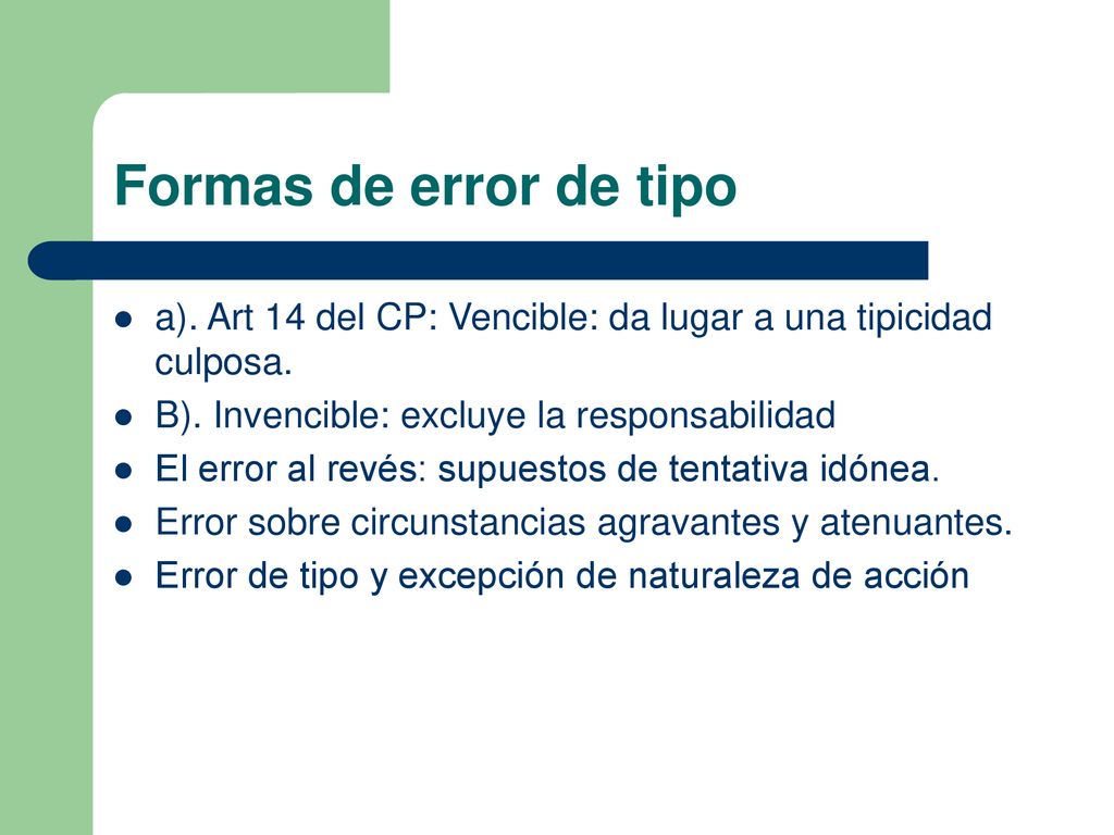 Formas de error de tipo a). Art 14 del CP: Vencible: da lugar a una tipicidad culposa. B). Invencible: excluye la responsabilidad.