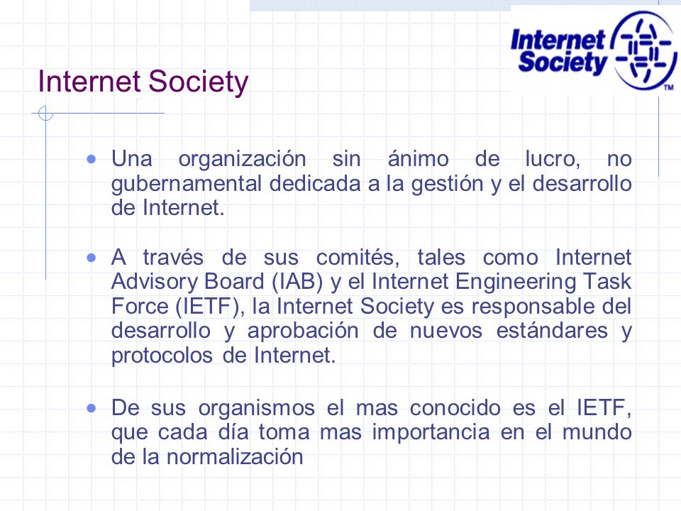 Internet Society Una organización sin ánimo de lucro, no gubernamental dedicada a la gestión y el desarrollo de Internet.