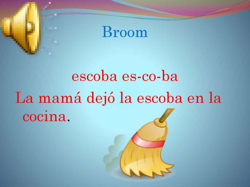 Broom escoba es-co-ba La mamá dejó la escoba en la cocina.