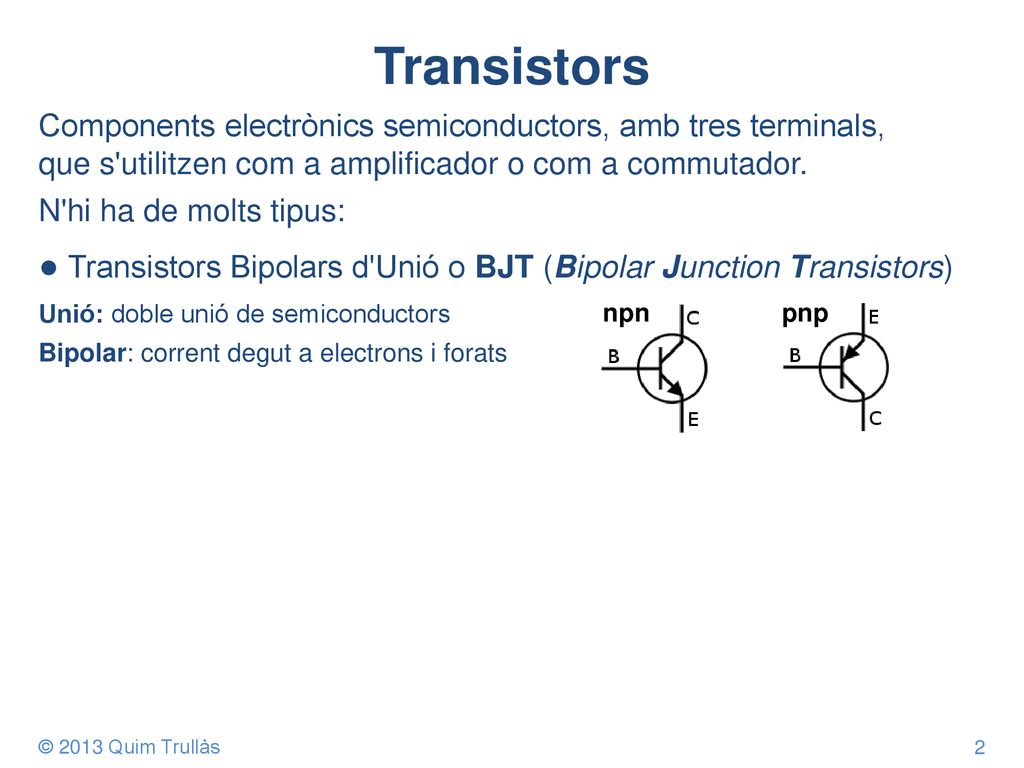 Transistors Components electrònics semiconductors, amb tres terminals, que s utilitzen com a amplificador o com a commutador.