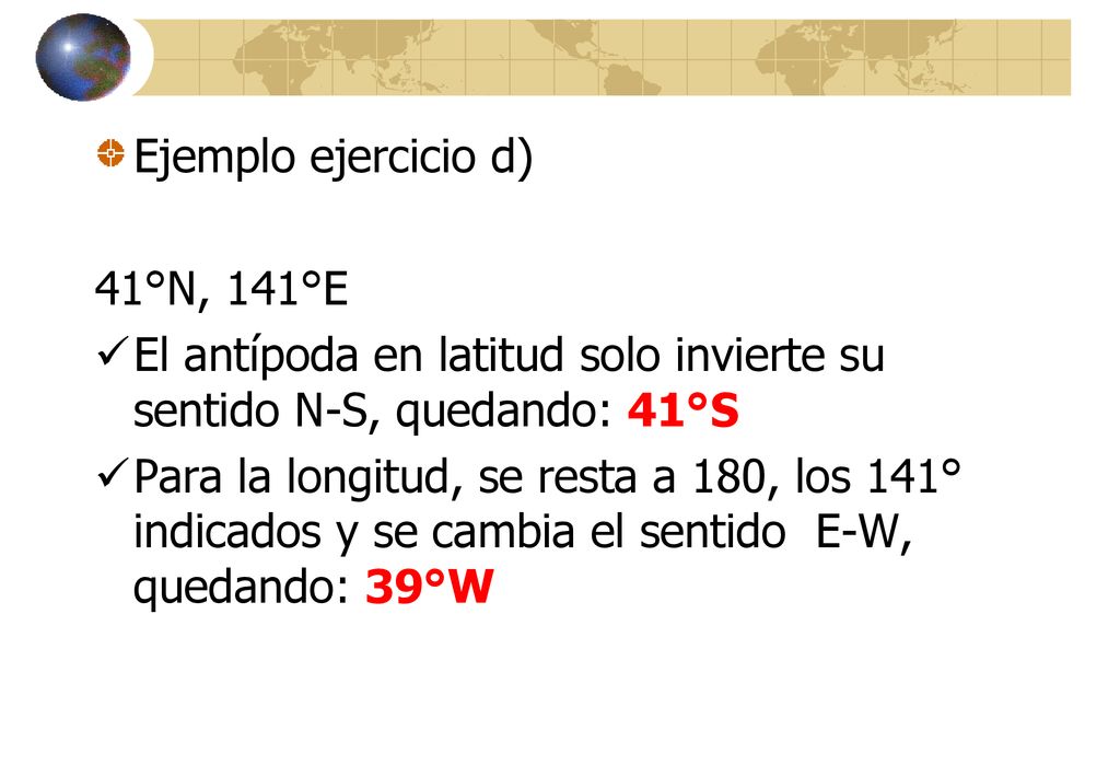 Ejemplo ejercicio d) 41°N, 141°E. El antípoda en latitud solo invierte su sentido N-S, quedando: 41°S.