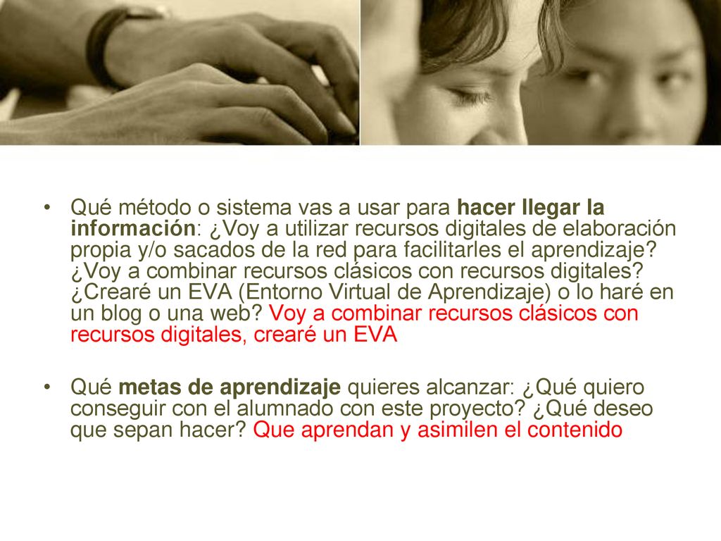 Qué método o sistema vas a usar para hacer llegar la información: ¿Voy a utilizar recursos digitales de elaboración propia y/o sacados de la red para facilitarles el aprendizaje ¿Voy a combinar recursos clásicos con recursos digitales ¿Crearé un EVA (Entorno Virtual de Aprendizaje) o lo haré en un blog o una web Voy a combinar recursos clásicos con recursos digitales, crearé un EVA