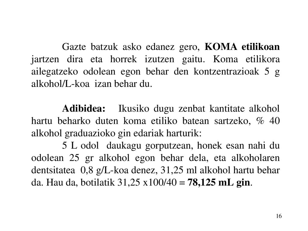 Gazte batzuk asko edanez gero, KOMA etilikoan jartzen dira eta horrek izutzen gaitu. Koma etilikora ailegatzeko odolean egon behar den kontzentrazioak 5 g alkohol/L-koa izan behar du.