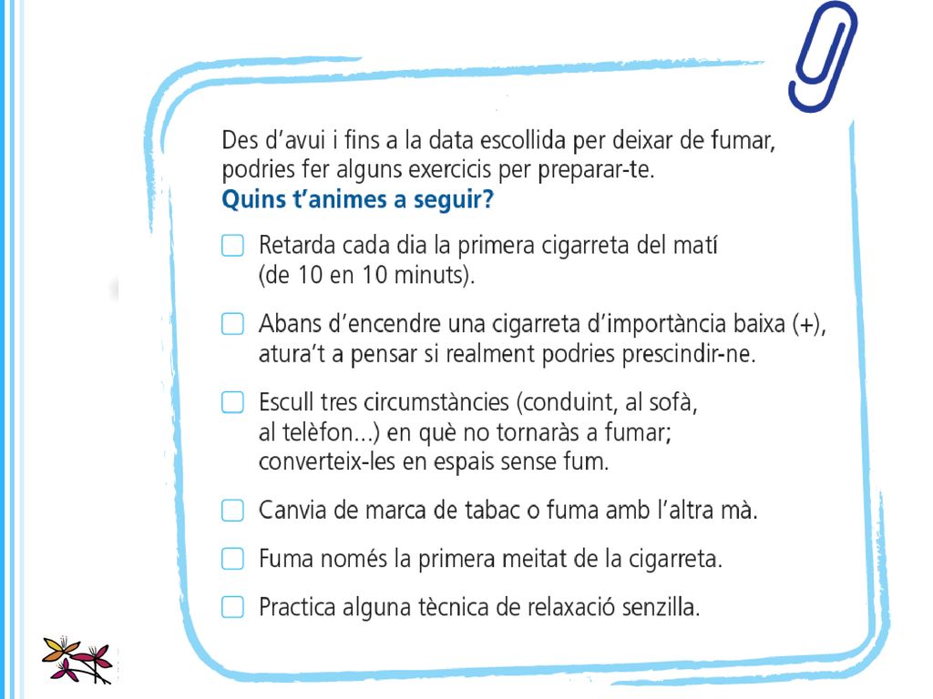Una manera molt útil per preparar-se i desautomatitzar l’acció de fumar és uns 7-10 dies abans del dia D , escollir algunes situacions o circumstàncies on no es fumarà, canviar la marca, fumar la meitat......