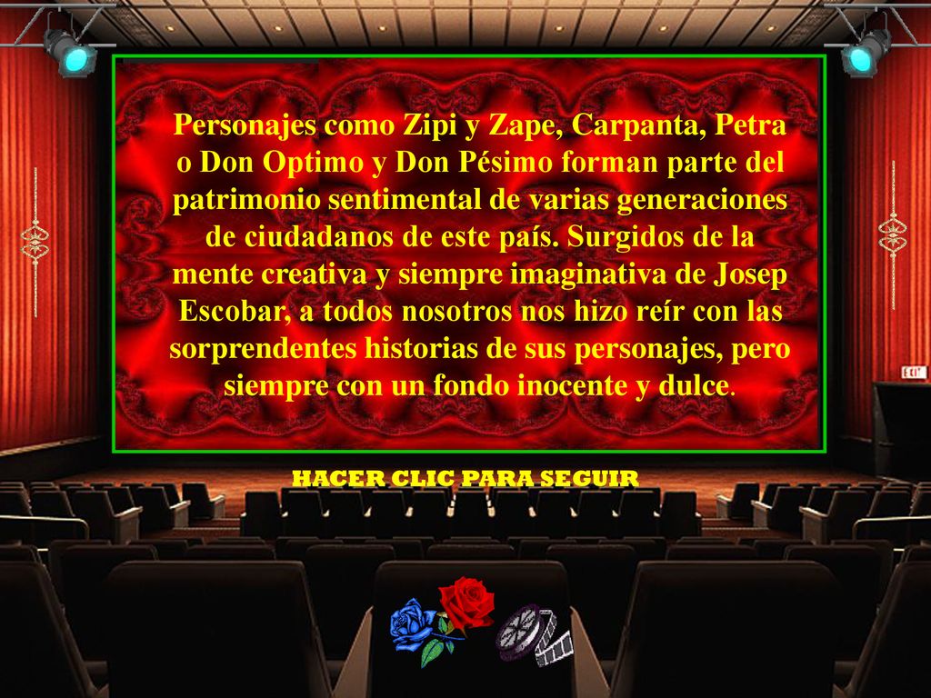Personajes como Zipi y Zape, Carpanta, Petra o Don Optimo y Don Pésimo forman parte del patrimonio sentimental de varias generaciones de ciudadanos de este país. Surgidos de la mente creativa y siempre imaginativa de Josep Escobar, a todos nosotros nos hizo reír con las sorprendentes historias de sus personajes, pero siempre con un fondo inocente y dulce.