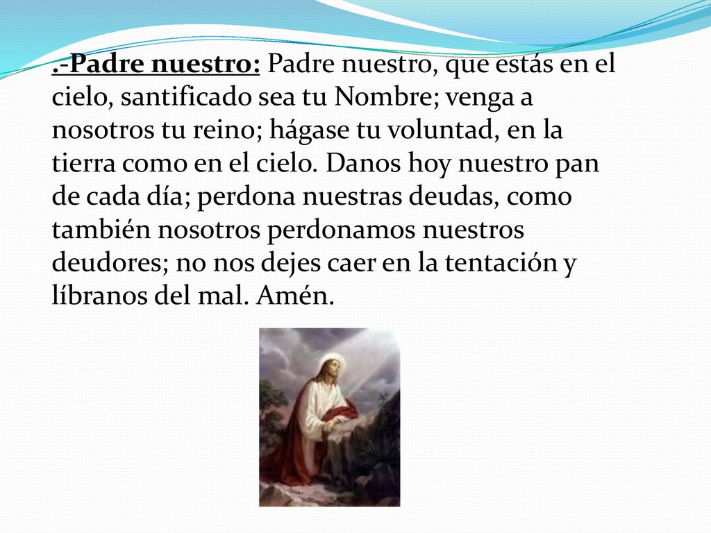 .-Padre nuestro: Padre nuestro, que estás en el cielo, santificado sea tu Nombre; venga a nosotros tu reino; hágase tu voluntad, en la tierra como en el cielo.