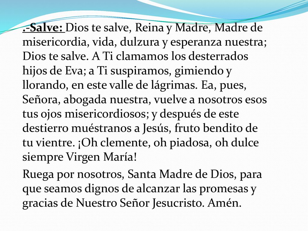 .-Salve: Dios te salve, Reina y Madre, Madre de misericordia, vida, dulzura y esperanza nuestra; Dios te salve.
