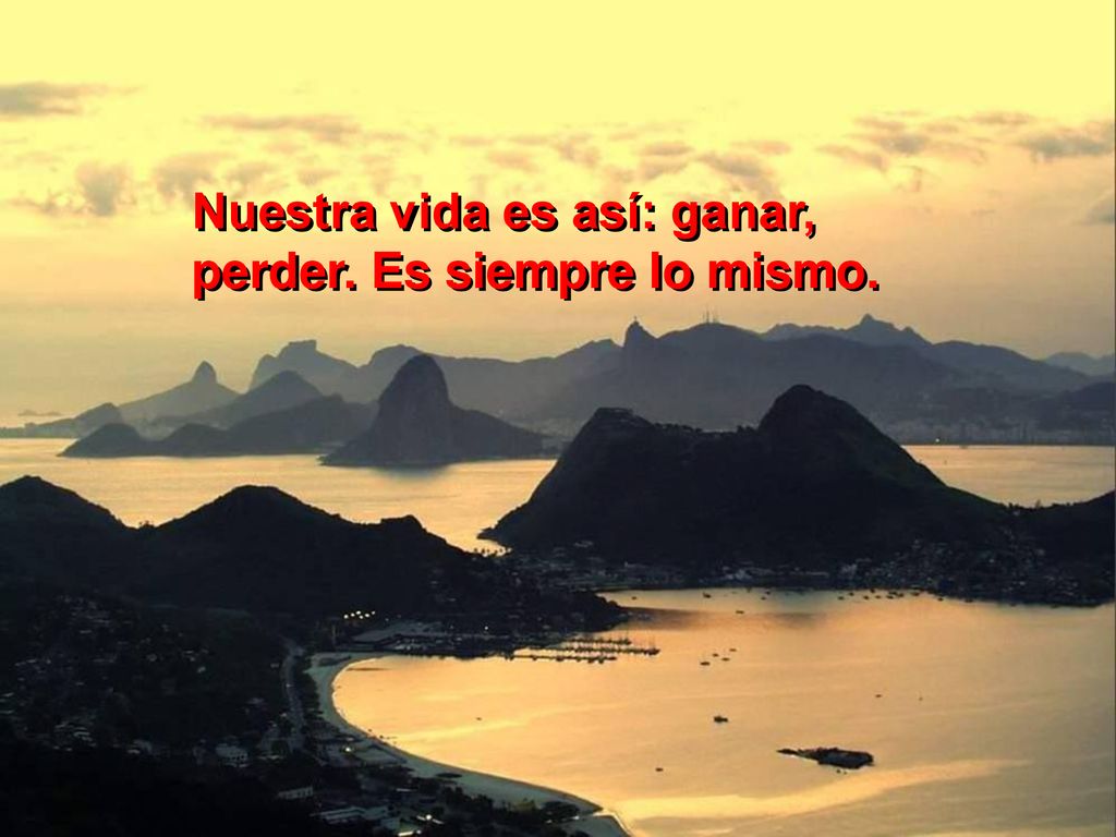 Nuestra vida es así: ganar, perder. Es siempre lo mismo.