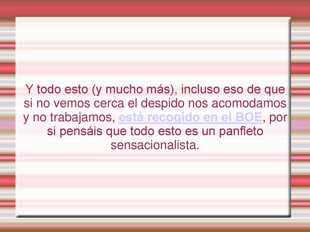 Y todo esto (y mucho más), incluso eso de que si no vemos cerca el despido nos acomodamos y no trabajamos, está recogido en el BOE, por si pensáis que todo esto es un panfleto sensacionalista.