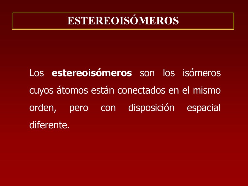 ESTEREOISÓMEROS Los estereoisómeros son los isómeros cuyos átomos están conectados en el mismo orden, pero con disposición espacial diferente.