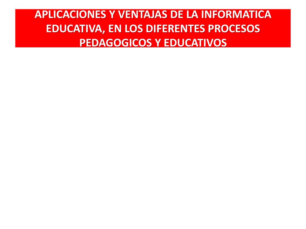 APLICACIONES Y VENTAJAS DE LA INFORMATICA EDUCATIVA, EN LOS DIFERENTES PROCESOS PEDAGOGICOS Y EDUCATIVOS