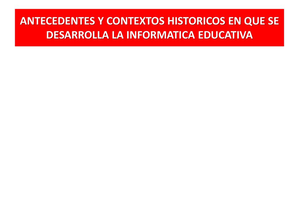 ANTECEDENTES Y CONTEXTOS HISTORICOS EN QUE SE DESARROLLA LA INFORMATICA EDUCATIVA
