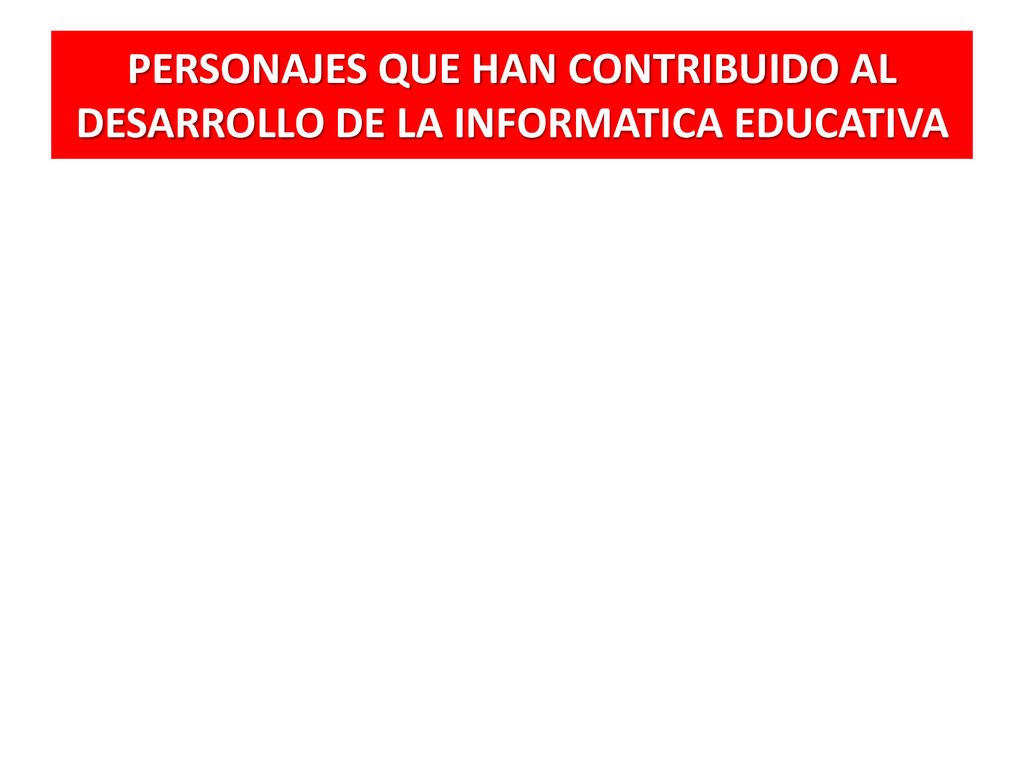 PERSONAJES QUE HAN CONTRIBUIDO AL DESARROLLO DE LA INFORMATICA EDUCATIVA