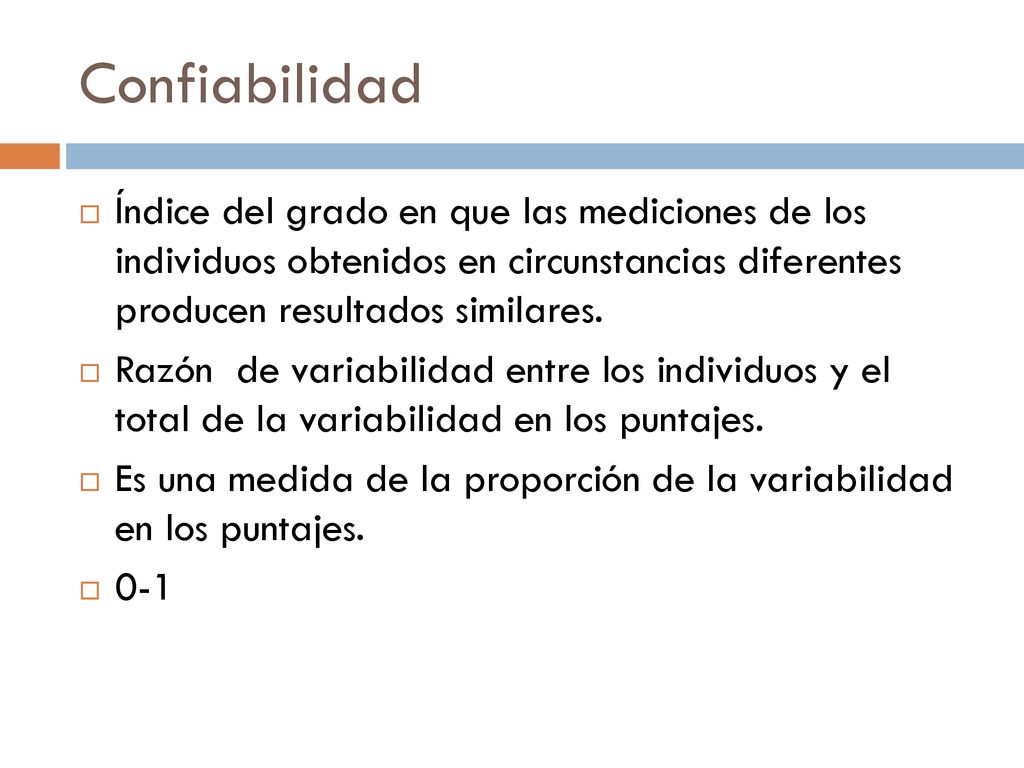 Confiabilidad Índice del grado en que las mediciones de los individuos obtenidos en circunstancias diferentes producen resultados similares.