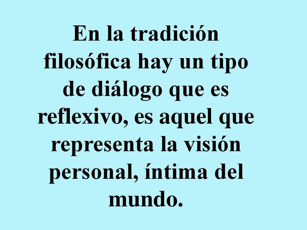 En la tradición filosófica hay un tipo de diálogo que es reflexivo, es aquel que representa la visión personal, íntima del mundo.