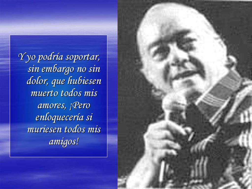 Y yo podría soportar, sin embargo no sin dolor, que hubiesen muerto todos mis amores, ¡Pero enloquecería si muriesen todos mis amigos!