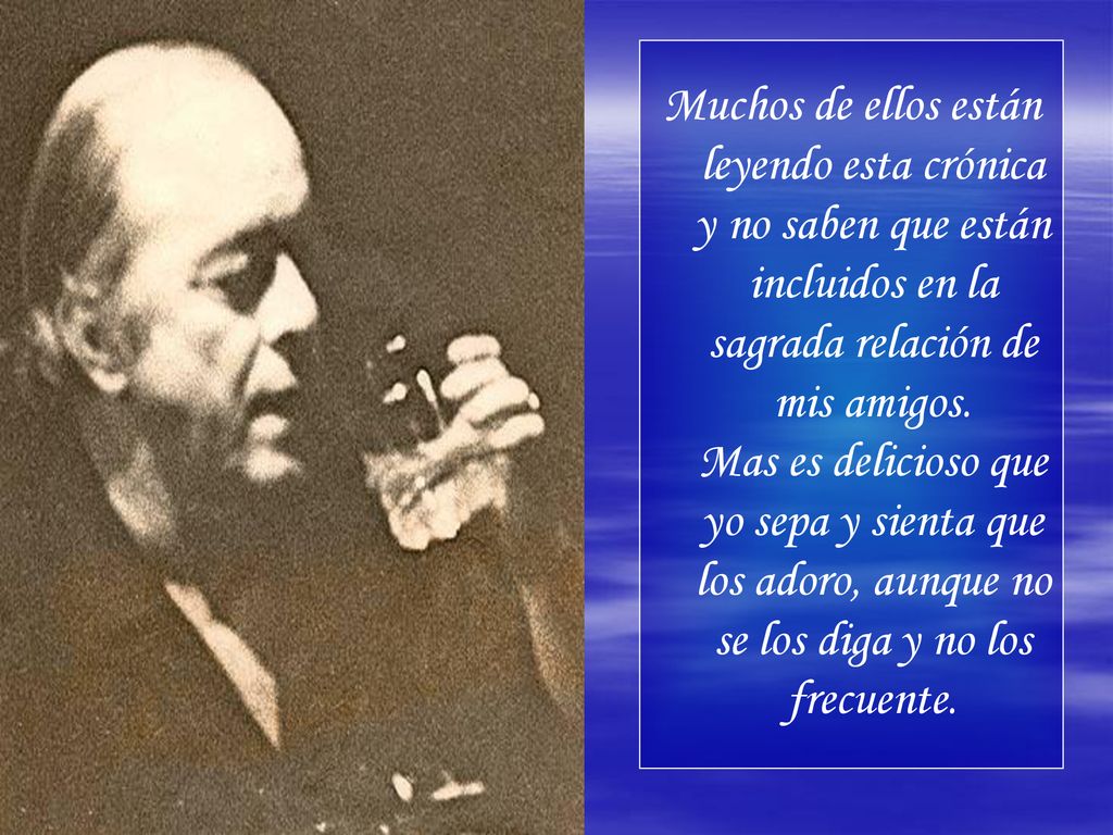 Muchos de ellos están leyendo esta crónica y no saben que están incluidos en la sagrada relación de mis amigos.