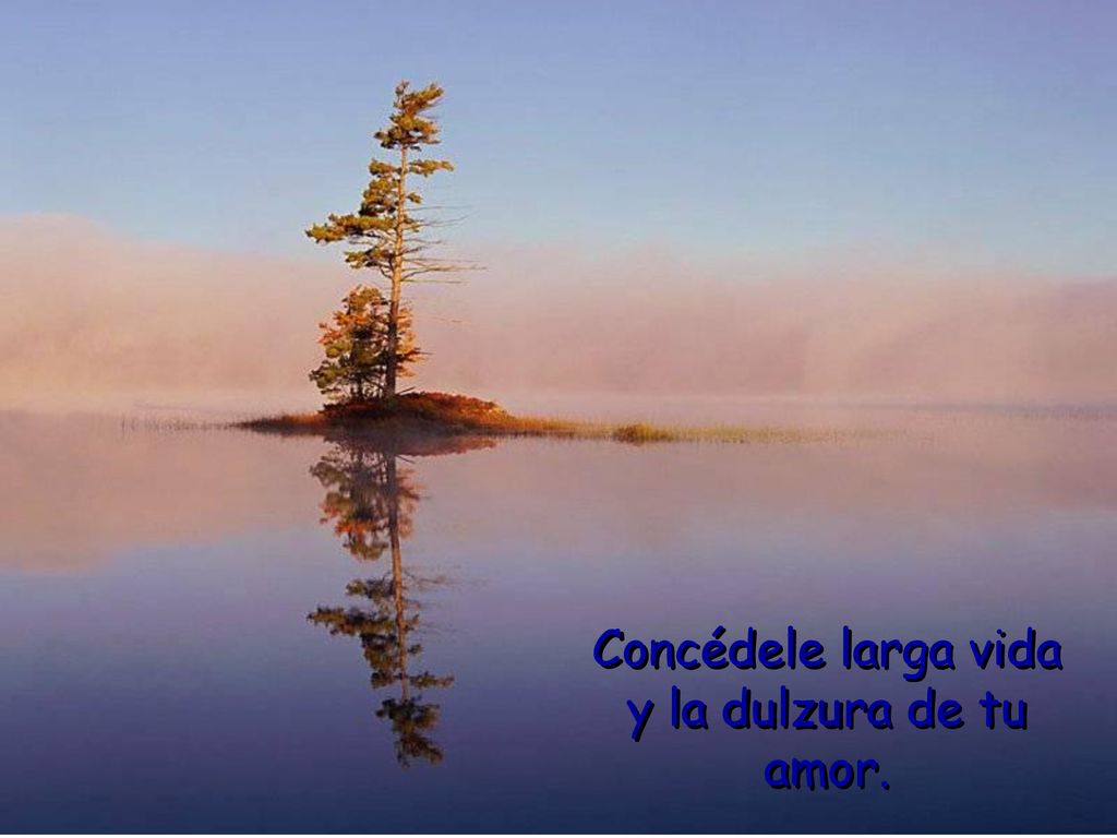 Concédele larga vida y la dulzura de tu amor.