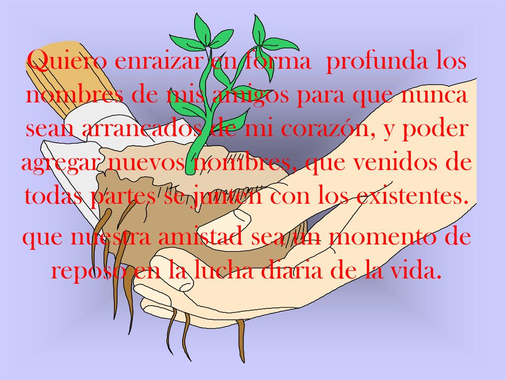 Quiero enraizar en forma profunda los nombres de mis amigos para que nunca sean arrancados de mi corazón, y poder agregar nuevos nombres, que venidos de todas partes se junten con los existentes.