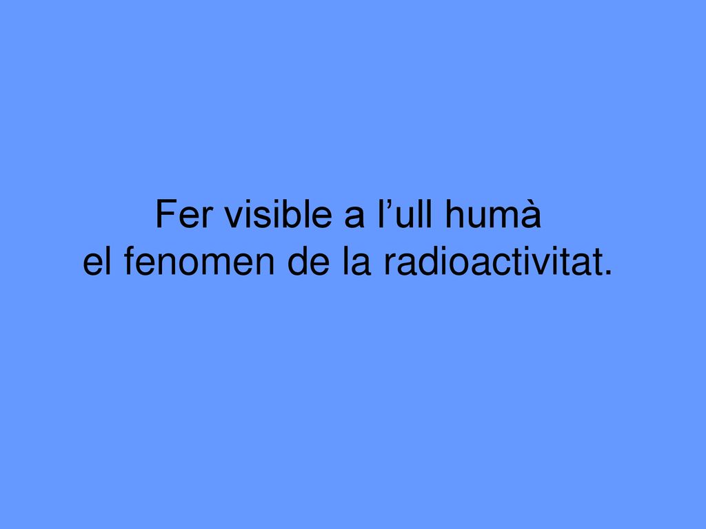 Fer visible a l’ull humà el fenomen de la radioactivitat.