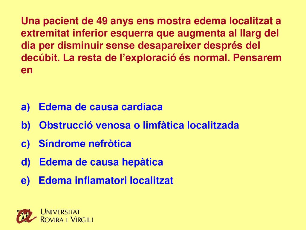 Una pacient de 49 anys ens mostra edema localitzat a extremitat inferior esquerra que augmenta al llarg del dia per disminuir sense desapareixer després del decúbit. La resta de l’exploració és normal. Pensarem en