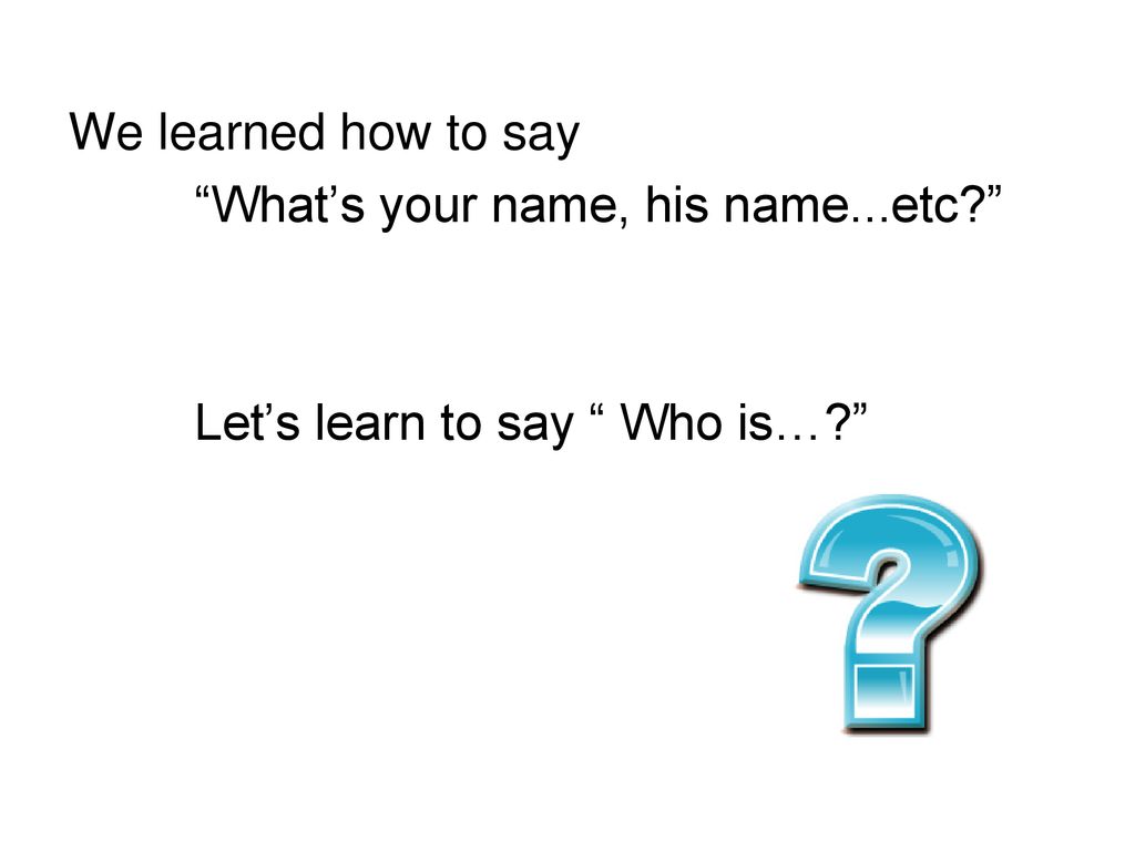 We learned how to say What’s your name, his name...etc Let’s learn to say Who is…