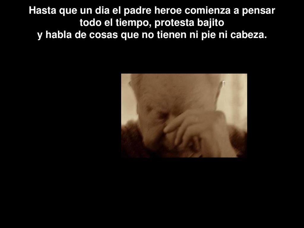Hasta que un dia el padre heroe comienza a pensar todo el tiempo, protesta bajito y habla de cosas que no tienen ni pie ni cabeza.