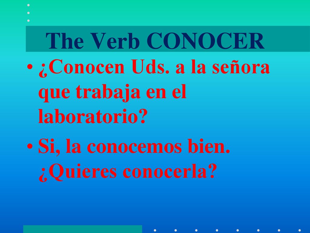 The Verb CONOCER ¿Conocen Uds. a la señora que trabaja en el laboratorio.