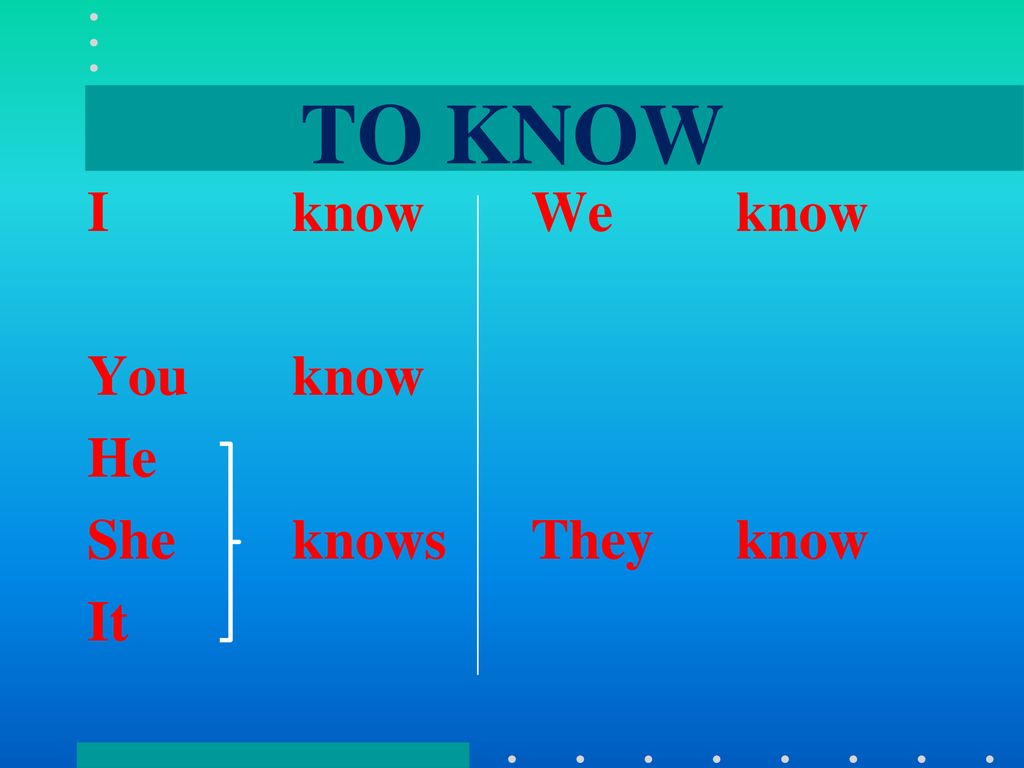 TO KNOW I know You know He She knows It We know They know