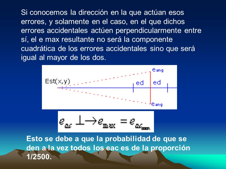 Si conocemos la dirección en la que actúan esos errores, y solamente en el caso, en el que dichos errores accidentales actúen perpendicularmente entre sí, el e max resultante no será la componente cuadrática de los errores accidentales sino que será igual al mayor de los dos.