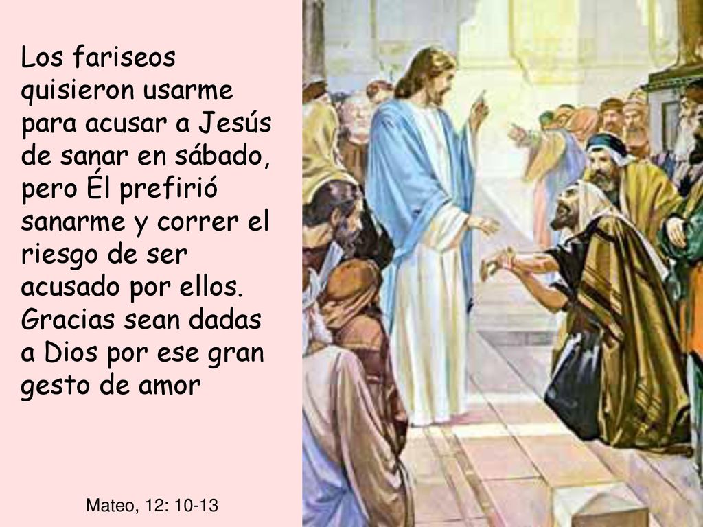 Los fariseos quisieron usarme para acusar a Jesús de sanar en sábado, pero Él prefirió sanarme y correr el riesgo de ser acusado por ellos. Gracias sean dadas a Dios por ese gran gesto de amor