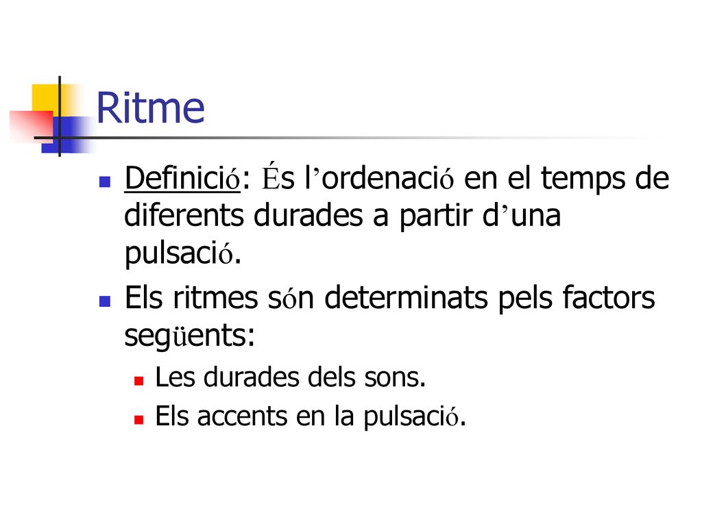 Ritme Definició: És l’ordenació en el temps de diferents durades a partir d’una pulsació. Els ritmes són determinats pels factors següents: