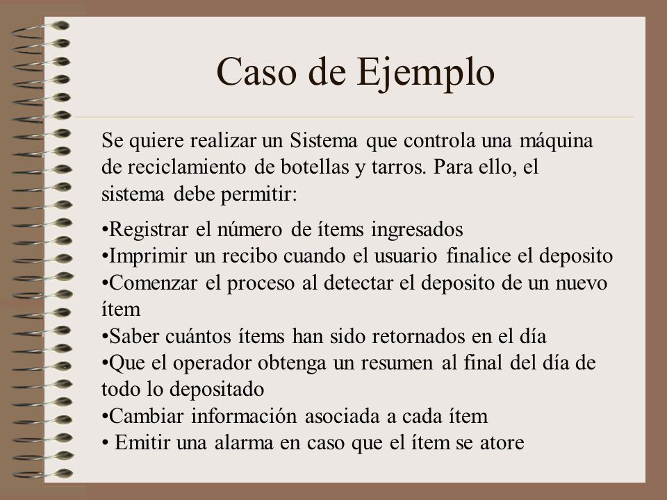Caso de Ejemplo Se quiere realizar un Sistema que controla una máquina de reciclamiento de botellas y tarros. Para ello, el sistema debe permitir: