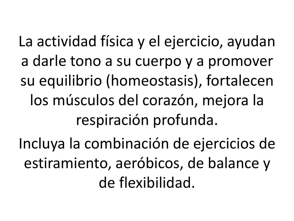La actividad física y el ejercicio, ayudan a darle tono a su cuerpo y a promover su equilibrio (homeostasis), fortalecen los músculos del corazón, mejora la respiración profunda.
