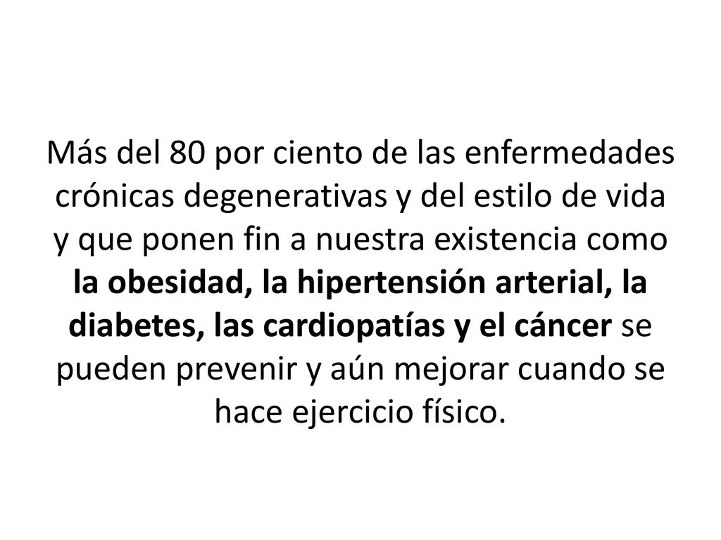 Más del 80 por ciento de las enfermedades crónicas degenerativas y del estilo de vida y que ponen fin a nuestra existencia como la obesidad, la hipertensión arterial, la diabetes, las cardiopatías y el cáncer se pueden prevenir y aún mejorar cuando se hace ejercicio físico.