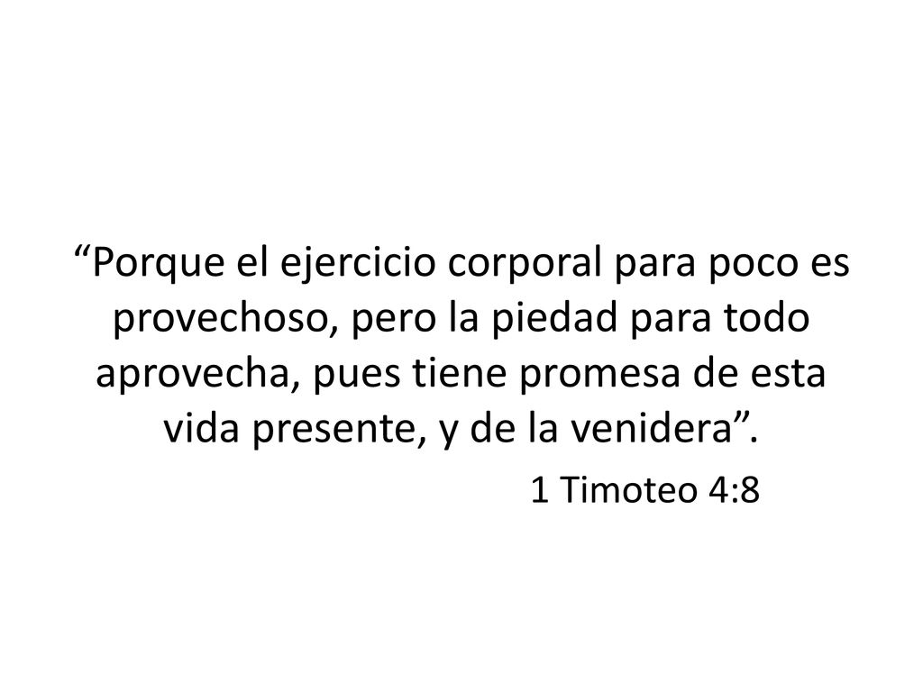 Porque el ejercicio corporal para poco es provechoso, pero la piedad para todo aprovecha, pues tiene promesa de esta vida presente, y de la venidera .