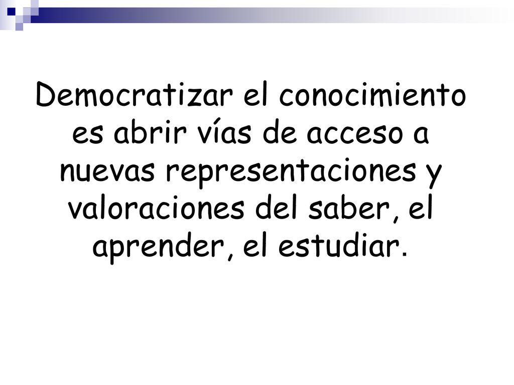 Democratizar el conocimiento es abrir vías de acceso a nuevas representaciones y valoraciones del saber, el aprender, el estudiar.