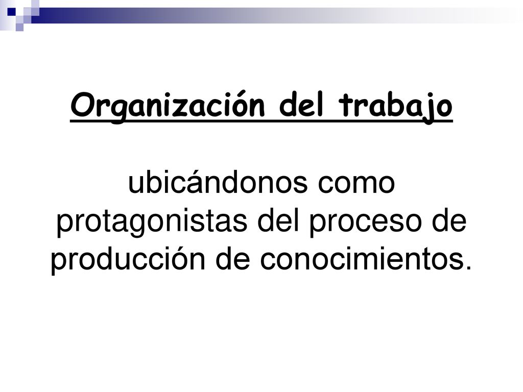 Organización del trabajo ubicándonos como protagonistas del proceso de producción de conocimientos.