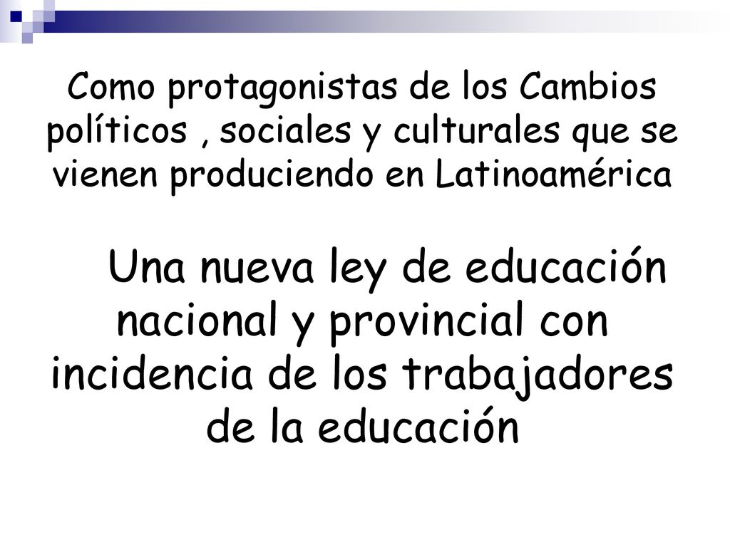 Como protagonistas de los Cambios políticos , sociales y culturales que se vienen produciendo en Latinoamérica Una nueva ley de educación nacional y provincial con incidencia de los trabajadores de la educación