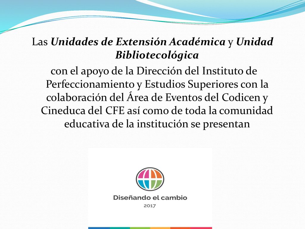 Las Unidades de Extensión Académica y Unidad Bibliotecológica con el apoyo de la Dirección del Instituto de Perfeccionamiento y Estudios Superiores con la colaboración del Área de Eventos del Codicen y Cineduca del CFE así como de toda la comunidad educativa de la institución se presentan