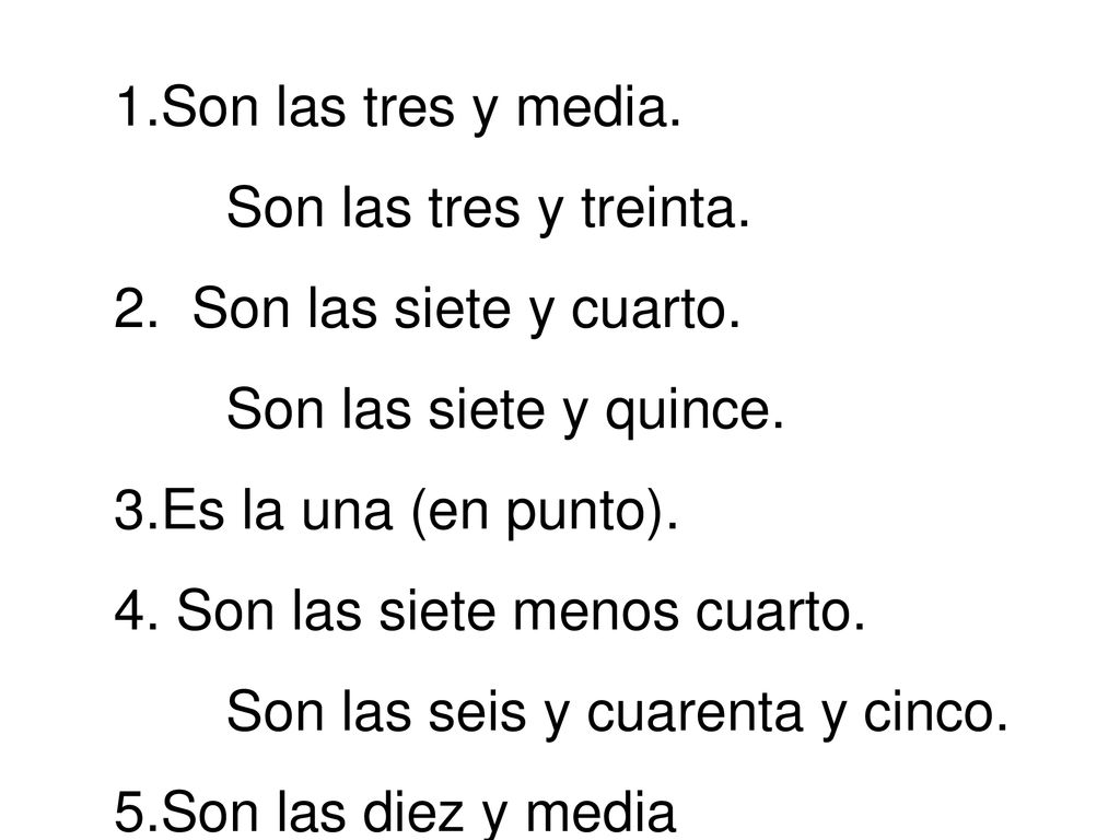 Son las tres y media. Son las tres y treinta. Son las siete y cuarto. Son las siete y quince. Es la una (en punto).