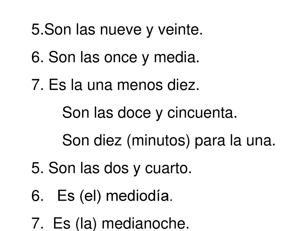 Son las nueve y veinte. Son las once y media. Es la una menos diez. Son las doce y cincuenta. Son diez (minutos) para la una.