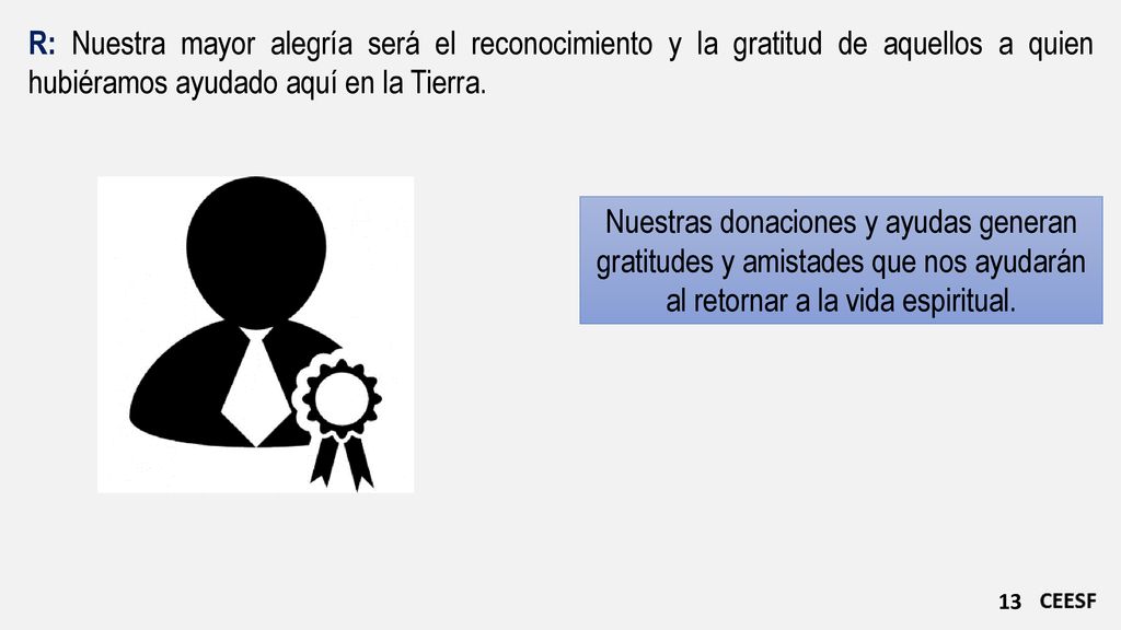 R: Nuestra mayor alegría será el reconocimiento y la gratitud de aquellos a quien hubiéramos ayudado aquí en la Tierra.