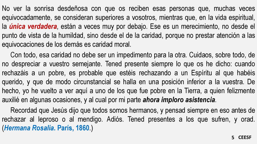 No ver la sonrisa desdeñosa con que os reciben esas personas que, muchas veces equivocadamente, se consideran superiores a vosotros, mientras que, en la vida espiritual, la única verdadera, están a veces muy por debajo. Ese es un merecimiento, no desde el punto de vista de la humildad, sino desde el de la caridad, porque no prestar atención a las equivocaciones de los demás es caridad moral.