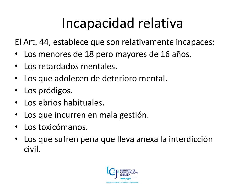 Incapacidad relativa El Art. 44, establece que son relativamente incapaces: Los menores de 18 pero mayores de 16 años.